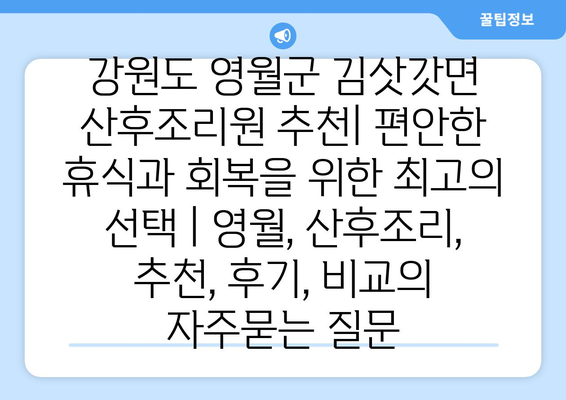 강원도 영월군 김삿갓면 산후조리원 추천| 편안한 휴식과 회복을 위한 최고의 선택 | 영월, 산후조리, 추천, 후기, 비교